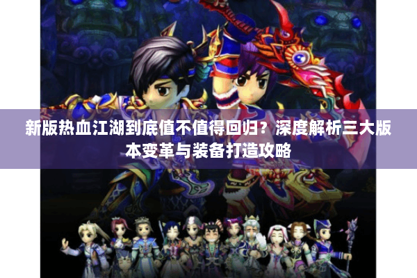 新版热血江湖到底值不值得回归？深度解析三大版本变革与装备打造攻略