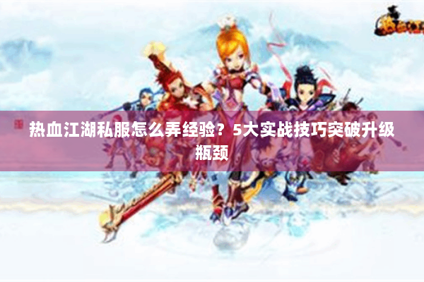 热血江湖私服怎么弄经验？5大实战技巧突破升级瓶颈