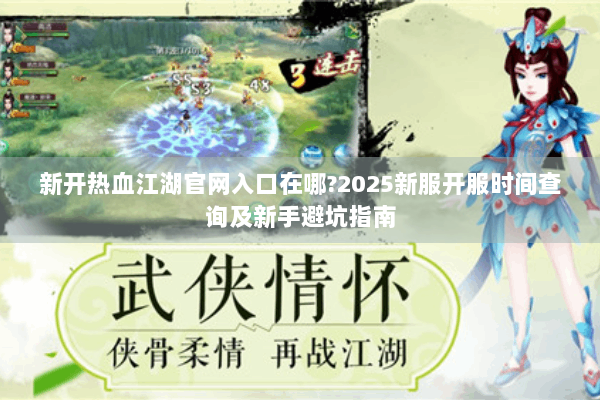 新开热血江湖官网入口在哪?2025新服开服时间查询及新手避坑指南