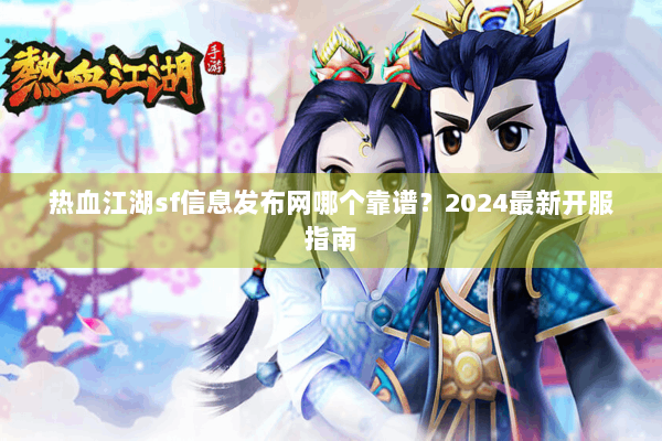 热血江湖sf信息发布网哪个靠谱？2024最新开服指南