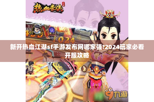 新开热血江湖sf手游发布网哪家强?2024玩家必看开服攻略