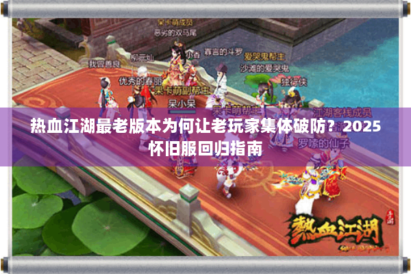热血江湖最老版本为何让老玩家集体破防？2025怀旧服回归指南