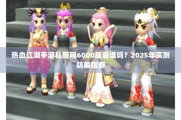 热血江湖手游私服网6000服靠谱吗？2025年实测防骗指南