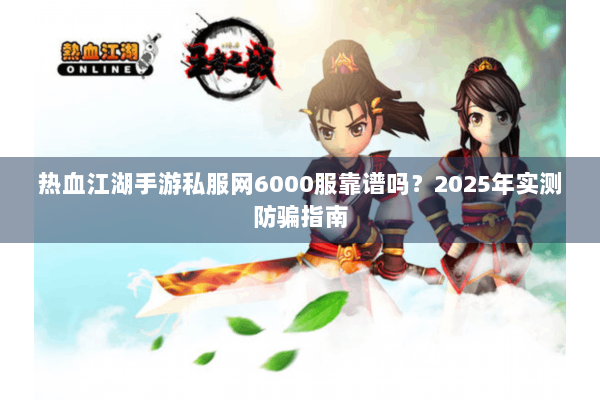 热血江湖手游私服网6000服靠谱吗？2025年实测防骗指南