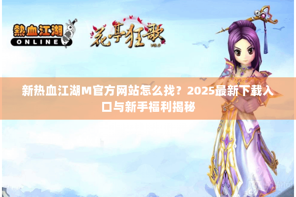 新热血江湖M官方网站怎么找？2025最新下载入口与新手福利揭秘