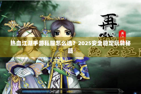 热血江湖手游私服怎么选？2025安全稳定玩转秘籍